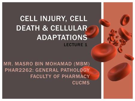 CELL INJURY, CELL DEATH & CELLULAR ADAPTATIONS LECTURE 1 MR. MASRO BIN MOHAMAD (MBM) PHAR2262: GENERAL PATHOLOGY FACULTY OF PHARMACY CUCMS.