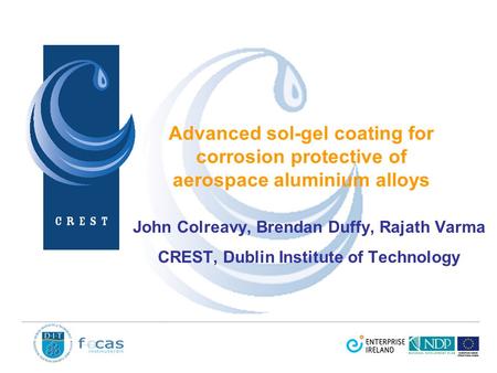 Advanced sol-gel coating for corrosion protective of aerospace aluminium alloys John Colreavy, Brendan Duffy, Rajath Varma CREST, Dublin Institute of Technology.