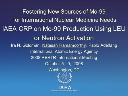 Fostering New Sources of Mo-99 for International Nuclear Medicine Needs IAEA CRP on Mo-99 Production Using LEU or Neutron Activation Ira N. Goldman, Natesan.