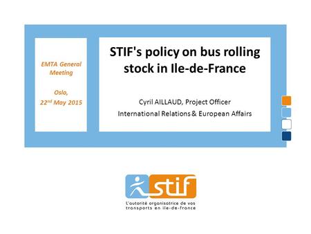 EMTA General Meeting Oslo, 22 nd May 2015 STIF's policy on bus rolling stock in Ile-de-France Cyril AILLAUD, Project Officer International Relations &