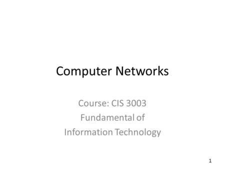 1 Computer Networks Course: CIS 3003 Fundamental of Information Technology.