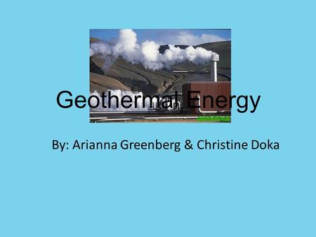 Geothermal Energy By: Arianna Greenberg & Christine Doka.