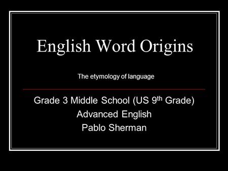 English Word Origins Grade 3 Middle School (US 9 th Grade) Advanced English Pablo Sherman The etymology of language.
