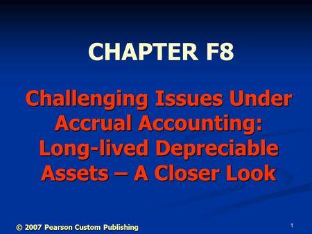 1 Challenging Issues Under Accrual Accounting: Long-lived Depreciable Assets – A Closer Look CHAPTER F8 © 2007 Pearson Custom Publishing.