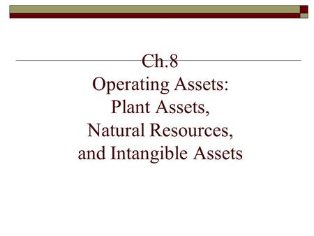 Ch.8 Operating Assets: Plant Assets, Natural Resources, and Intangible Assets.