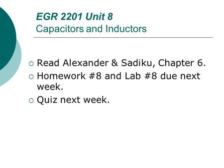EGR 2201 Unit 8 Capacitors and Inductors  Read Alexander & Sadiku, Chapter 6.  Homework #8 and Lab #8 due next week.  Quiz next week.