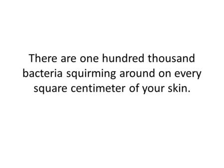 There are one hundred thousand bacteria squirming around on every square centimeter of your skin.