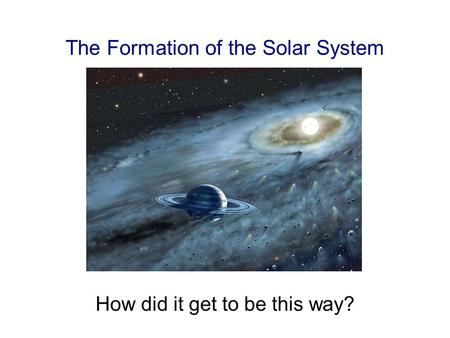 The Formation of the Solar System How did it get to be this way?