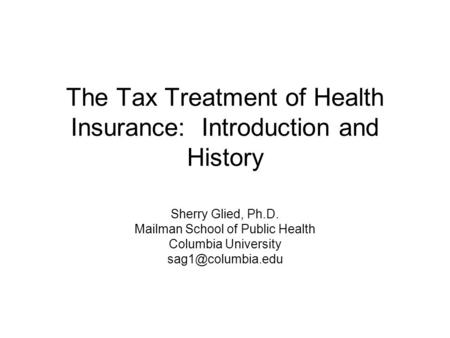 The Tax Treatment of Health Insurance: Introduction and History Sherry Glied, Ph.D. Mailman School of Public Health Columbia University
