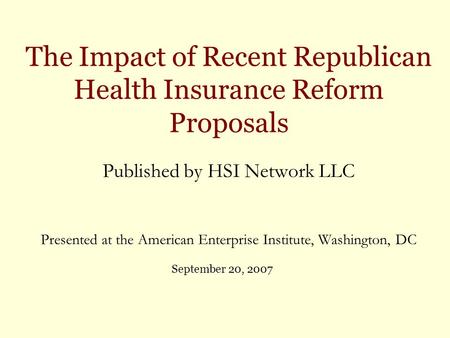 The Impact of Recent Republican Health Insurance Reform Proposals Published by HSI Network LLC Presented at the American Enterprise Institute, Washington,