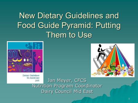 1 New Dietary Guidelines and Food Guide Pyramid: Putting Them to Use Jan Meyer, CFCS Nutrition Program Coordinator Dairy Council Mid East.