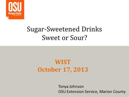 Sugar-Sweetened Drinks Sweet or Sour? Tonya Johnson OSU Extension Service, Marion County WIST October 17, 2013.