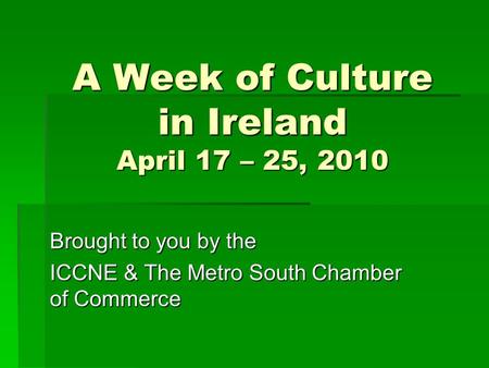 A Week of Culture in Ireland April 17 – 25, 2010 Brought to you by the ICCNE & The Metro South Chamber of Commerce.