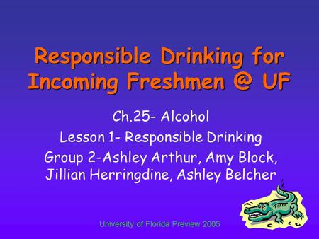 University of Florida Preview 2005 Responsible Drinking for Incoming UF Ch.25- Alcohol Lesson 1- Responsible Drinking Group 2-Ashley Arthur,