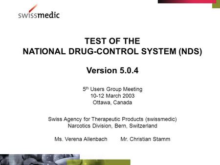 TEST OF THE NATIONAL DRUG-CONTROL SYSTEM (NDS) Version 5.0.4 5 th Users Group Meeting 10-12 March 2003 Ottawa, Canada Swiss Agency for Therapeutic Products.