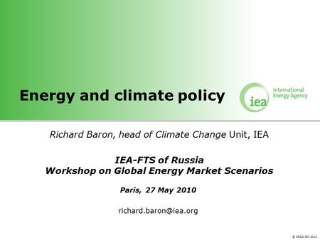 © OECD/IEA 2010 Energy and climate policy Richard Baron, head of Climate Change Unit, IEA IEA-FTS of Russia Workshop on Global Energy Market Scenarios.