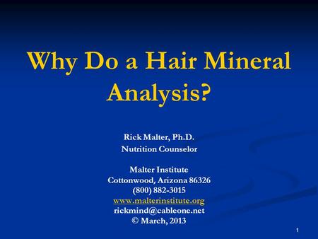 1 Why Do a Hair Mineral Analysis? Rick Malter, Ph.D. Nutrition Counselor Malter Institute Cottonwood, Arizona 86326 (800) 882-3015 www.malterinstitute.org.