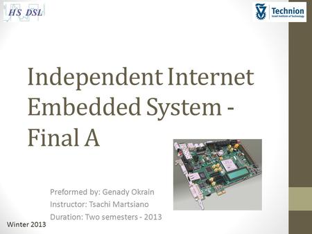 Winter 2013 Independent Internet Embedded System - Final A Preformed by: Genady Okrain Instructor: Tsachi Martsiano Duration: Two semesters - 2013.