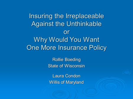 Insuring the Irreplaceable Against the Unthinkable or Why Would You Want One More Insurance Policy Rollie Boeding State of Wisconsin Laura Condon Willis.