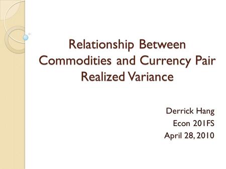 Relationship Between Commodities and Currency Pair Realized Variance Derrick Hang Econ 201FS April 28, 2010.