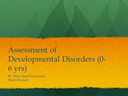 Assessment of Developmental Disorders (0- 6 yrs) By: Mary Kate Bueltmann Shelbi Burnett.