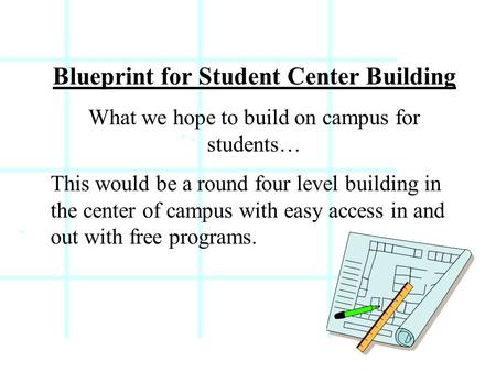 Blueprint for Student Center Building What we hope to build on campus for students… This would be a round four level building in the center of campus with.