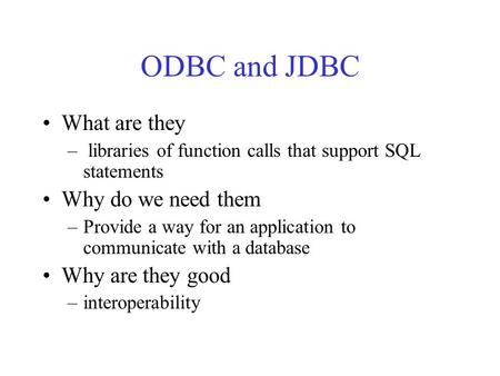 ODBC and JDBC What are they – libraries of function calls that support SQL statements Why do we need them –Provide a way for an application to communicate.