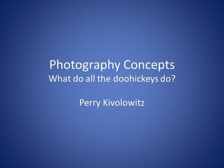 Photography Concepts What do all the doohickeys do? Perry Kivolowitz.