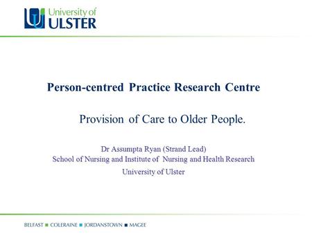 Person-centred Practice Research Centre Provision of Care to Older People. Dr Assumpta Ryan (Strand Lead) School of Nursing and Institute of Nursing and.