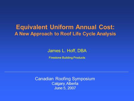 Equivalent Uniform Annual Cost: A New Approach to Roof Life Cycle Analysis James L. Hoff, DBA Firestone Building Products Canadian Roofing Symposium Calgary,