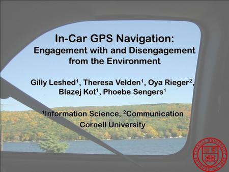 In-Car GPS Navigation: Engagement with and Disengagement from the Environment Gilly Leshed 1, Theresa Velden 1, Oya Rieger 2, Blazej Kot 1, Phoebe Sengers.