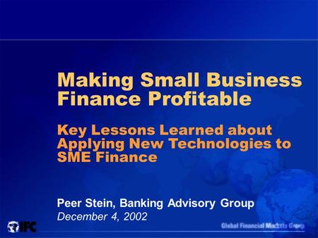 Making Small Business Finance Profitable Peer Stein, Banking Advisory Group December 4, 2002 Key Lessons Learned about Applying New Technologies to SME.