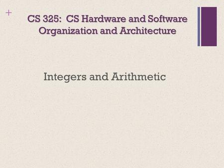 + CS 325: CS Hardware and Software Organization and Architecture Integers and Arithmetic.