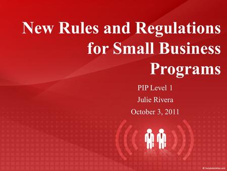 New Rules and Regulations for Small Business Programs PIP Level 1 Julie Rivera October 3, 2011.