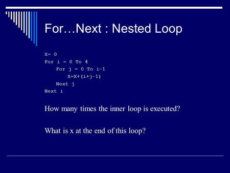 For…Next : Nested Loop X= 0 For i = 0 To 4 For j = 0 To i-1 X=X+(i+j-1) Next j Next i How many times the inner loop is executed? What is x at the end of.
