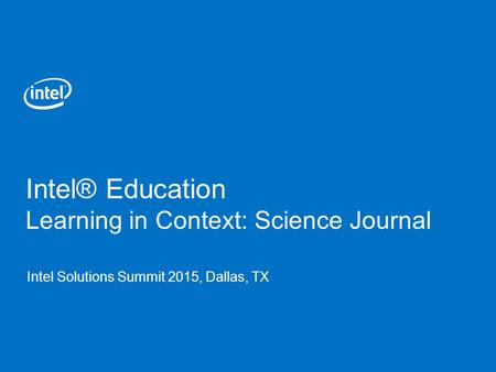 Intel® Education Learning in Context: Science Journal Intel Solutions Summit 2015, Dallas, TX.