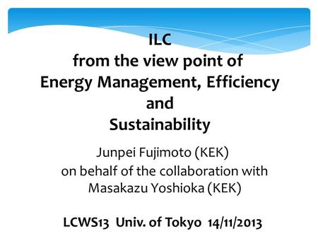 ILC from the view point of Energy Management, Efficiency and Sustainability on behalf of the collaboration with Masakazu Yoshioka (KEK) LCWS13 Univ. of.