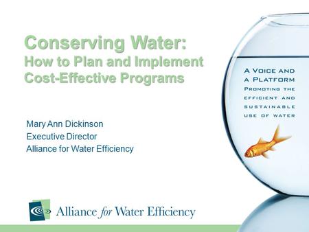 Conserving Water: How to Plan and Implement Cost-Effective Programs Mary Ann Dickinson Executive Director Alliance for Water Efficiency.