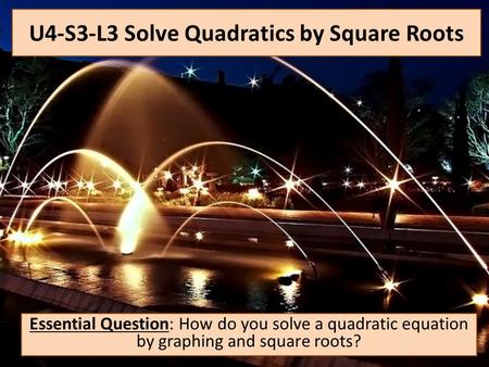 U4-S3-L3 Solve Quadratics by Square Roots Essential Question: How do you solve a quadratic equation by graphing and square roots?