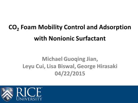 CO 2 Foam Mobility Control and Adsorption with Nonionic Surfactant Michael Guoqing Jian, Leyu Cui, Lisa Biswal, George Hirasaki 04/22/2015.