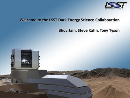 Welcome to the LSST Dark Energy Science Collaboration Bhuv Jain, Steve Kahn, Tony Tyson.