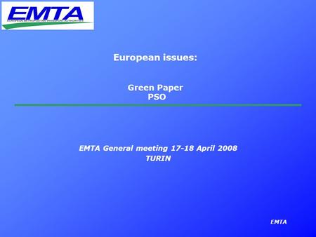 EMTA European issues: Green Paper PSO EMTA General meeting 17-18 April 2008 TURIN.