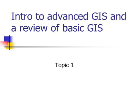 Intro to advanced GIS and a review of basic GIS