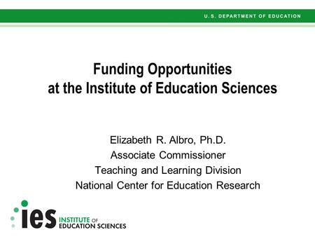 Funding Opportunities at the Institute of Education Sciences Elizabeth R. Albro, Ph.D. Associate Commissioner Teaching and Learning Division National Center.