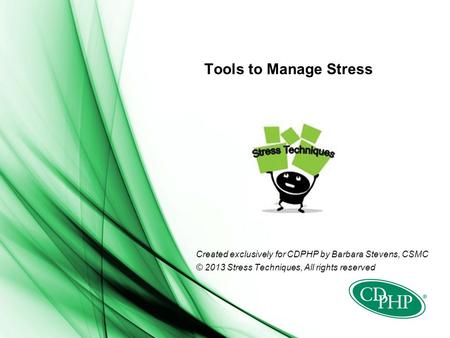 Tools to Manage Stress Created exclusively for CDPHP by Barbara Stevens, CSMC © 2013 Stress Techniques, All rights reserved.