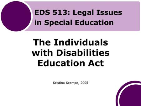 The Individuals with Disabilities Education Act Kristina Krampe, 2005 EDS 513: Legal Issues in Special Education.