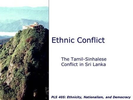 PLS 405: Ethnicity, Nationalism, and Democracy Ethnic Conflict The Tamil-Sinhalese Conflict in Sri Lanka.