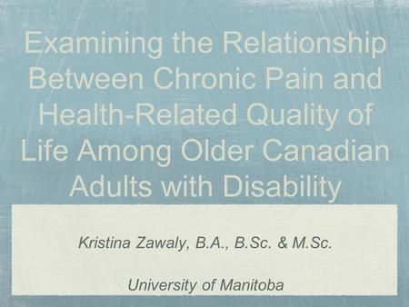 Examining the Relationship Between Chronic Pain and Health-Related Quality of Life Among Older Canadian Adults with Disability Kristina Zawaly, B.A., B.Sc.