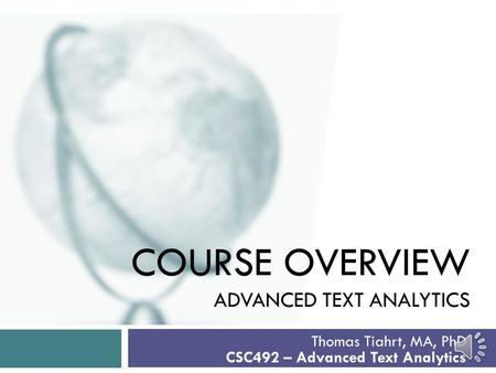 COURSE OVERVIEW ADVANCED TEXT ANALYTICS Thomas Tiahrt, MA, PhD CSC492 – Advanced Text Analytics.
