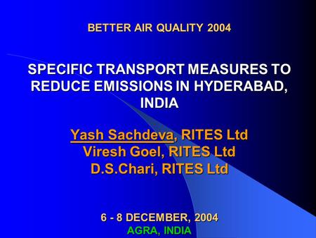 BETTER AIR QUALITY 2004 SPECIFIC TRANSPORT MEASURES TO REDUCE EMISSIONS IN HYDERABAD, INDIA Yash Sachdeva, RITES Ltd Viresh Goel, RITES Ltd D.S.Chari,